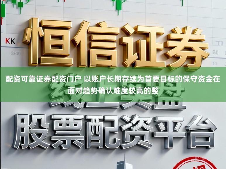 配资可靠证券配资门户 以账户长期存续为首要目标的保守资金在面对趋势确认难度较高的整