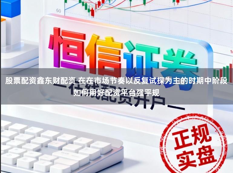 股票配资鑫东财配资 在在市场节奏以反复试探为主的时期中阶段如何用好配资平台强平规
