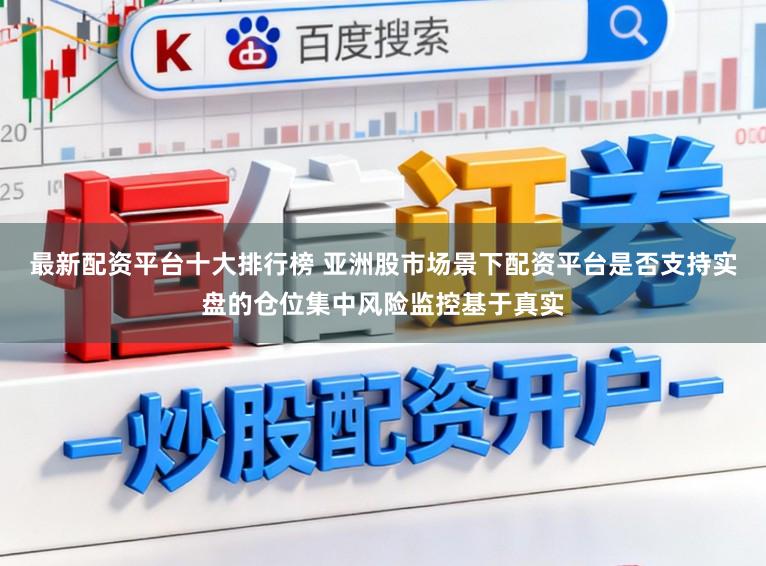 最新配资平台十大排行榜 亚洲股市场景下配资平台是否支持实盘的仓位集中风险监控基于真实