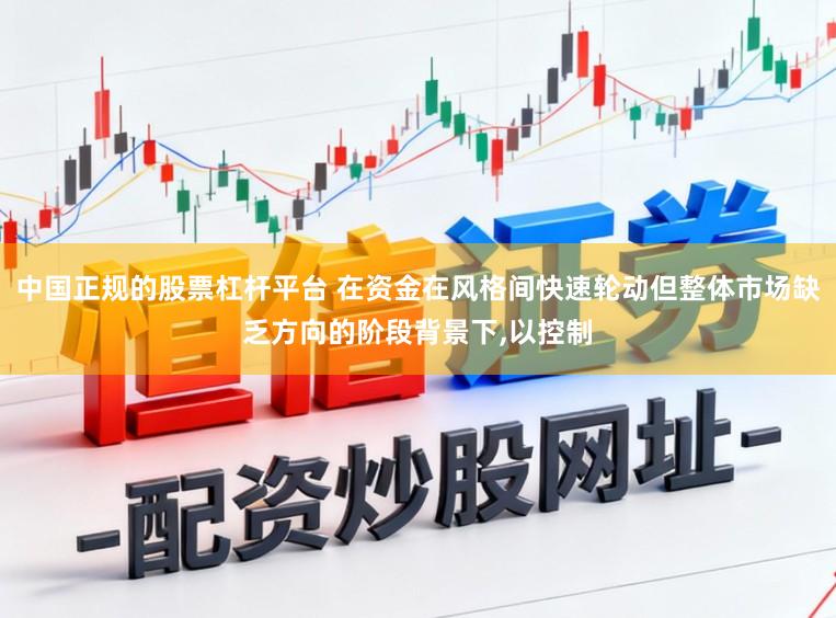 中国正规的股票杠杆平台 在资金在风格间快速轮动但整体市场缺乏方向的阶段背景下,以控制