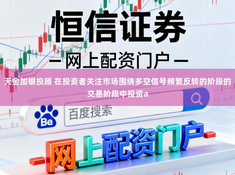 天金加银投顾 在投资者关注市场围绕多空信号频繁反转的阶段的交易阶段中投资a