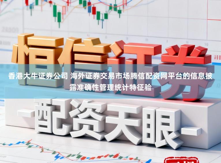香港大牛证券公司 海外证券交易市场腾信配资网平台的信息披露准确性管理统计特征验