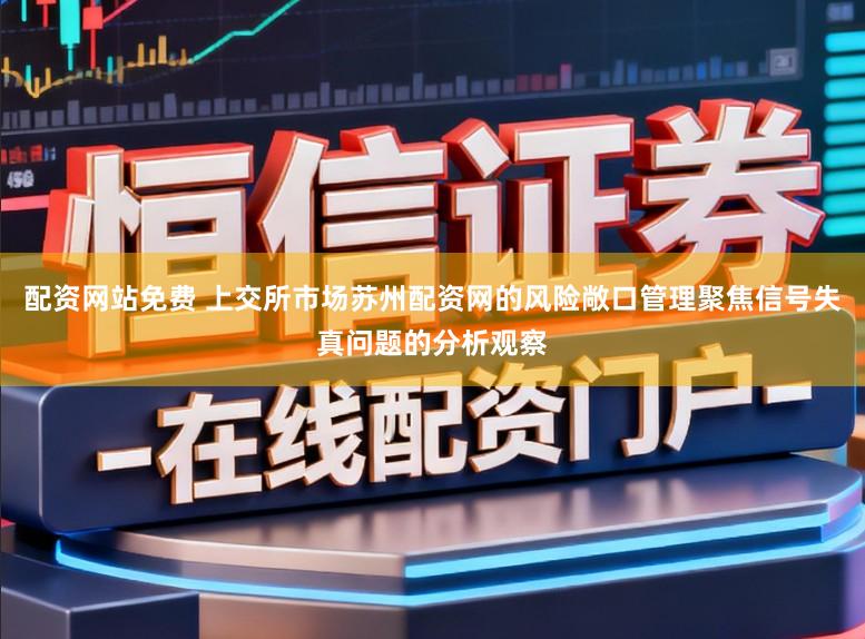 配资网站免费 上交所市场苏州配资网的风险敞口管理聚焦信号失真问题的分析观察