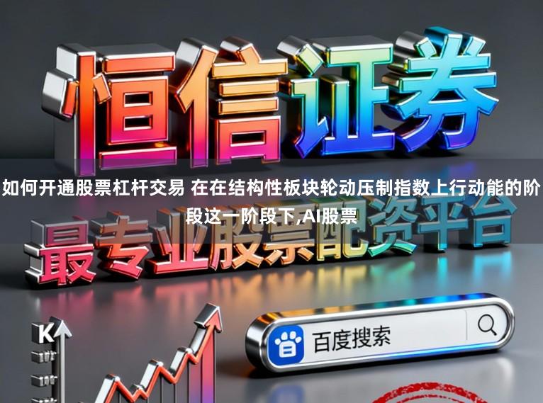 如何开通股票杠杆交易 在在结构性板块轮动压制指数上行动能的阶段这一阶段下,AI股票