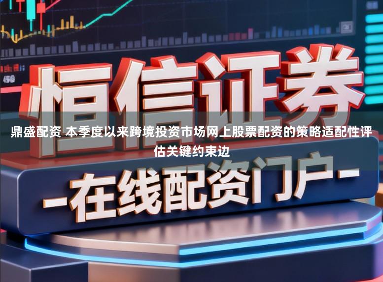 鼎盛配资 本季度以来跨境投资市场网上股票配资的策略适配性评估关键约束边