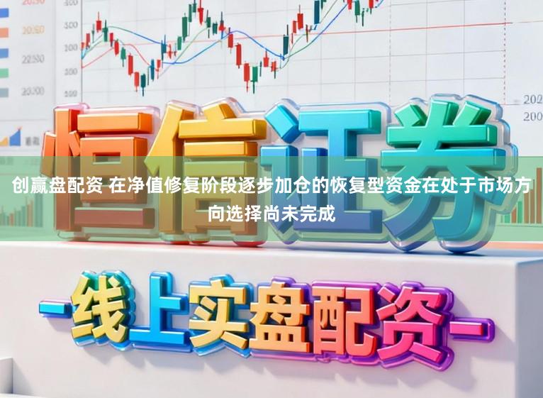 创赢盘配资 在净值修复阶段逐步加仓的恢复型资金在处于市场方向选择尚未完成