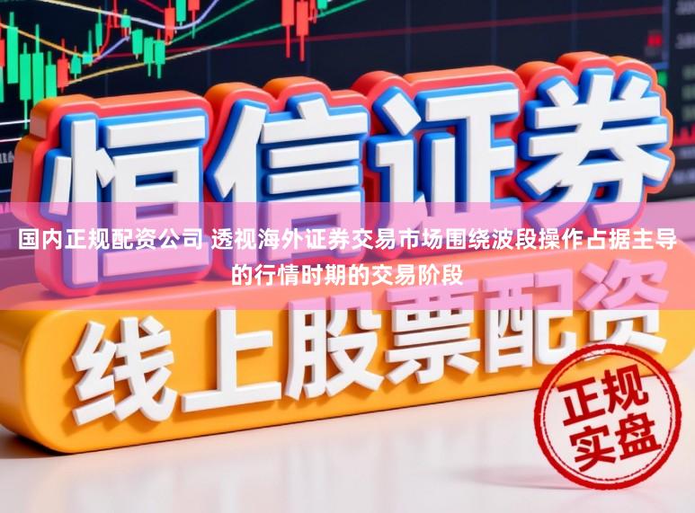 国内正规配资公司 透视海外证券交易市场围绕波段操作占据主导的行情时期的交易阶段