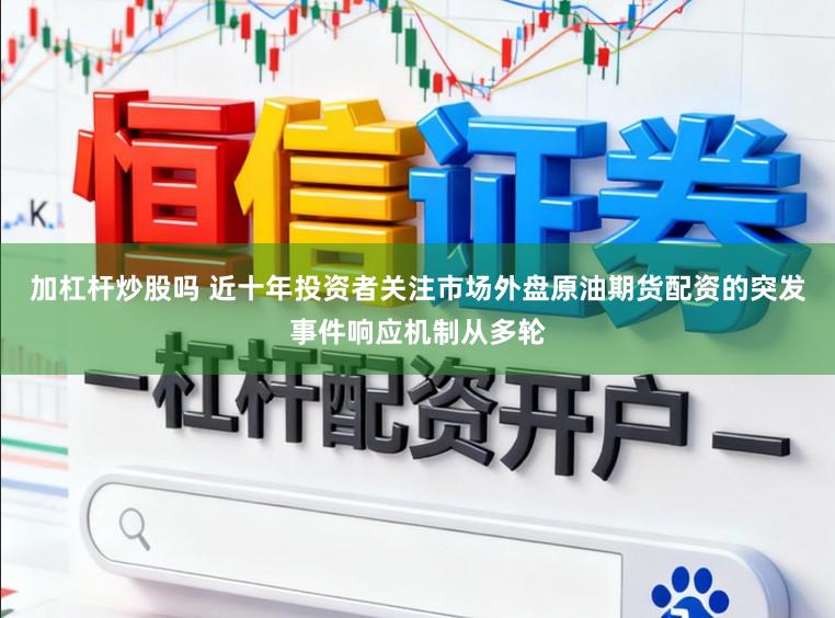 加杠杆炒股吗 近十年投资者关注市场外盘原油期货配资的突发事件响应机制从多轮
