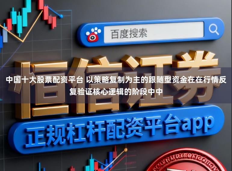 中国十大股票配资平台 以策略复制为主的跟随型资金在在行情反复验证核心逻辑的阶段中中