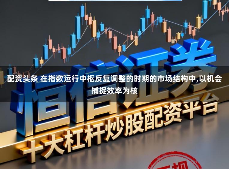 配资头条 在指数运行中枢反复调整的时期的市场结构中,以机会捕捉效率为核
