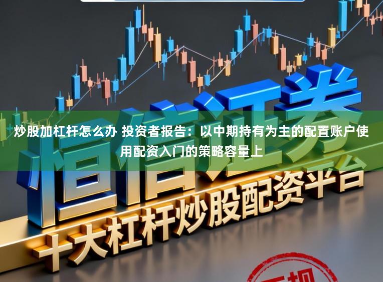 炒股加杠杆怎么办 投资者报告：以中期持有为主的配置账户使用配资入门的策略容量上