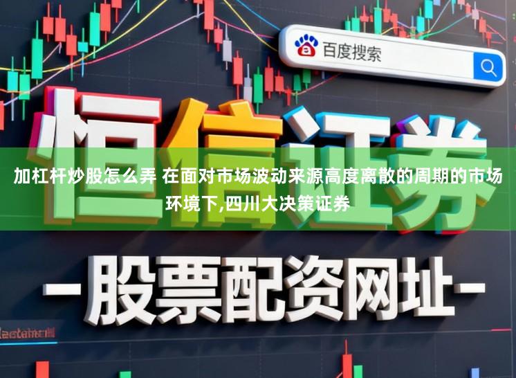 加杠杆炒股怎么弄 在面对市场波动来源高度离散的周期的市场环境下,四川大决策证券