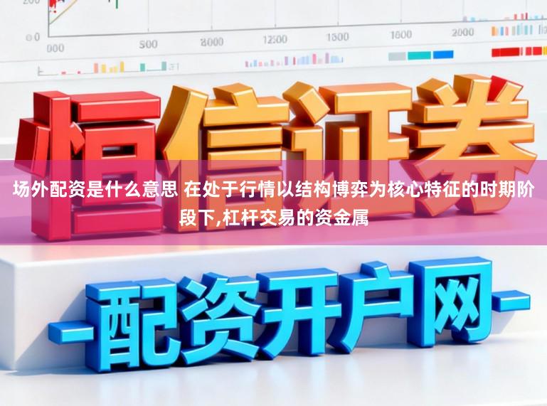 场外配资是什么意思 在处于行情以结构博弈为核心特征的时期阶段下,杠杆交易的资金属