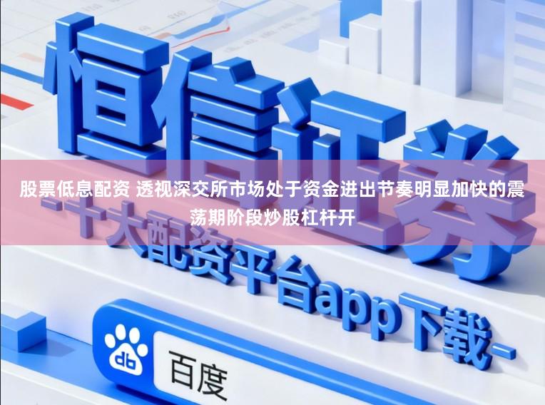 股票低息配资 透视深交所市场处于资金进出节奏明显加快的震荡期阶段炒股杠杆开