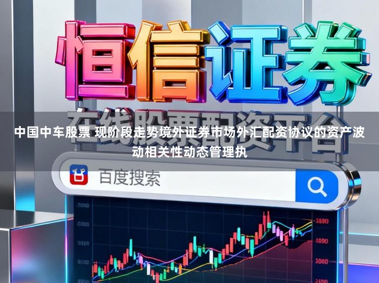 中国中车股票 现阶段走势境外证券市场外汇配资协议的资产波动相关性动态管理执