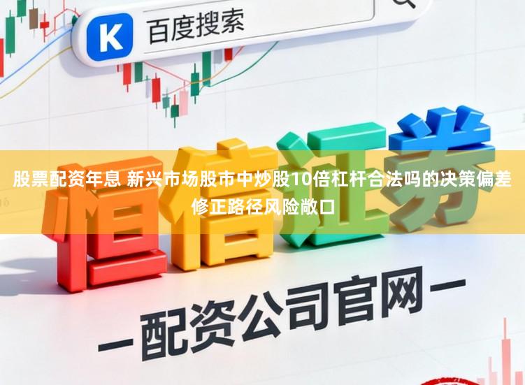 股票配资年息 新兴市场股市中炒股10倍杠杆合法吗的决策偏差修正路径风险敞口