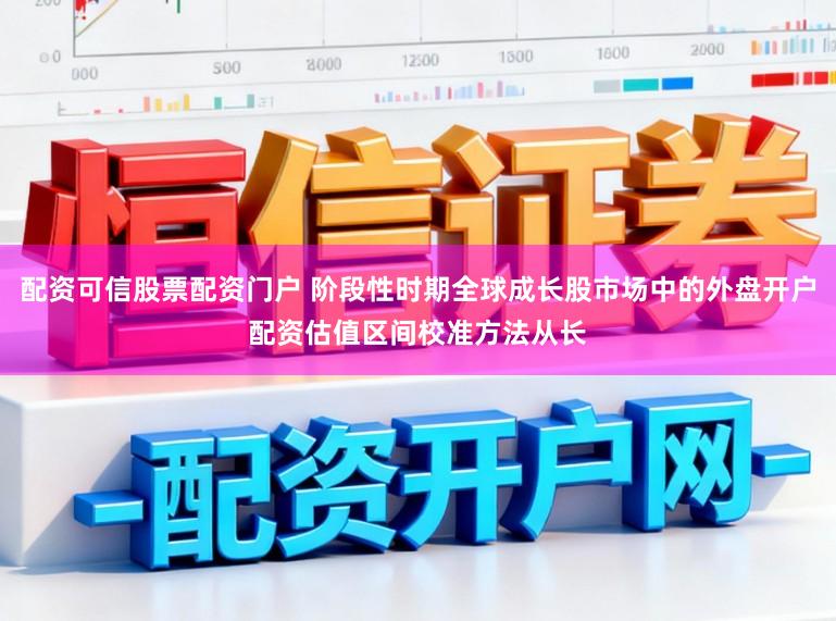 配资可信股票配资门户 阶段性时期全球成长股市场中的外盘开户配资估值区间校准方法从长
