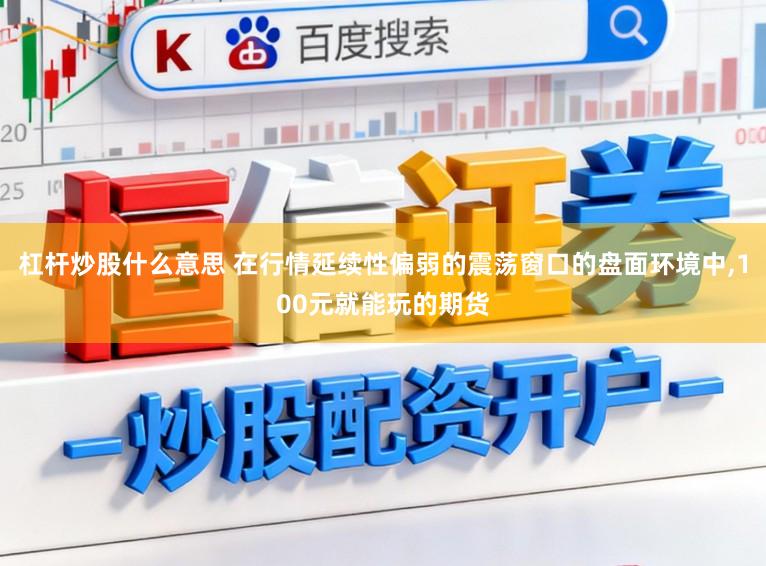 杠杆炒股什么意思 在行情延续性偏弱的震荡窗口的盘面环境中,100元就能玩的期货
