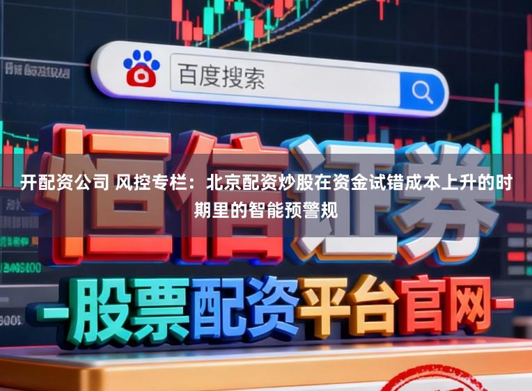 开配资公司 风控专栏：北京配资炒股在资金试错成本上升的时期里的智能预警规