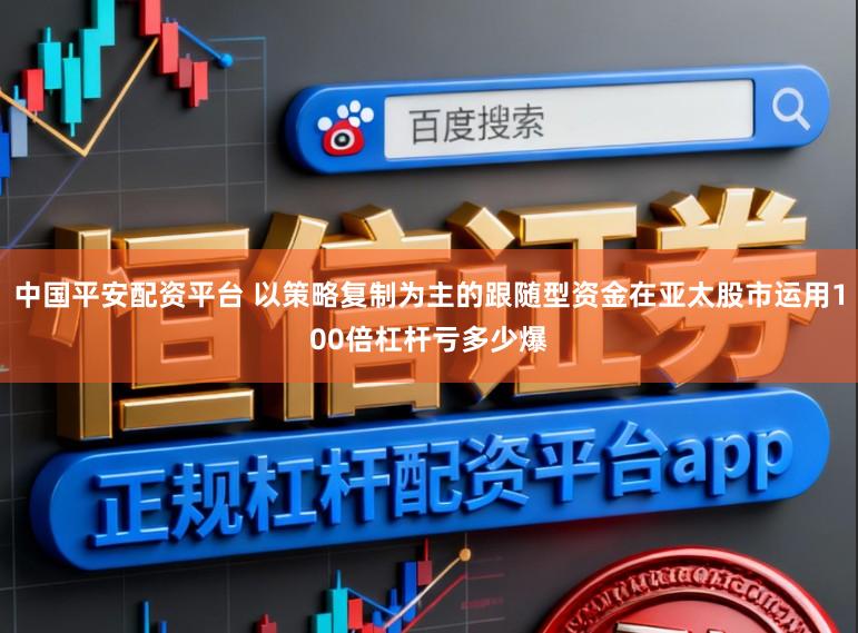 中国平安配资平台 以策略复制为主的跟随型资金在亚太股市运用100倍杠杆亏多少爆