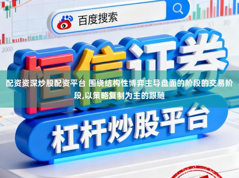 配资资深炒股配资平台 围绕结构性博弈主导盘面的阶段的交易阶段,以策略复制为主的跟随