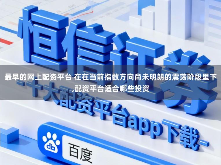 最早的网上配资平台 在在当前指数方向尚未明朗的震荡阶段里下,配资平台适合哪些投资