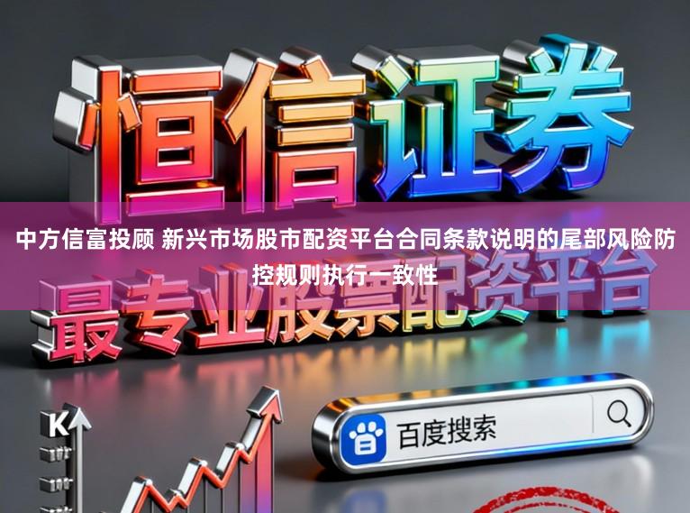 中方信富投顾 新兴市场股市配资平台合同条款说明的尾部风险防控规则执行一致性
