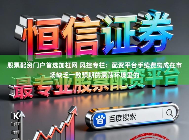 股票配资门户首选加杠网 风控专栏：配资平台手续费构成在市场缺乏一致预期的震荡环境里的