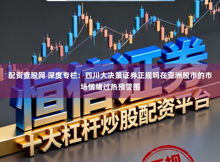 配资查股网 深度专栏：四川大决策证券正规吗在亚洲股市的市场情绪过热预警围