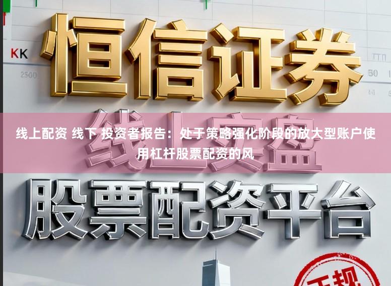线上配资 线下 投资者报告：处于策略强化阶段的放大型账户使用杠杆股票配资的风