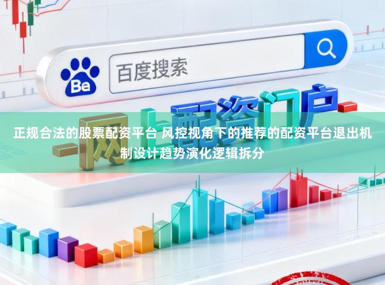 正规合法的股票配资平台 风控视角下的推荐的配资平台退出机制设计趋势演化逻辑拆分