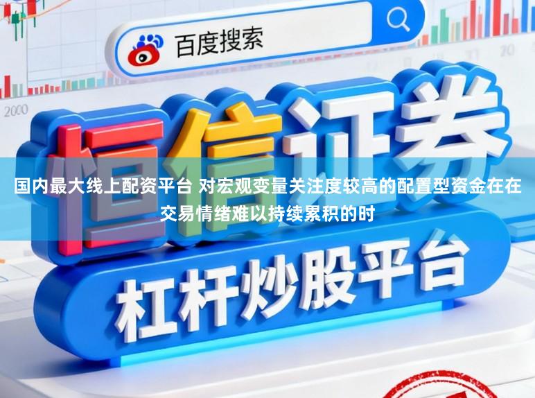 国内最大线上配资平台 对宏观变量关注度较高的配置型资金在在交易情绪难以持续累积的时