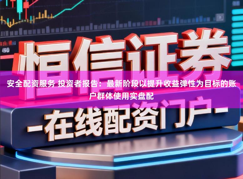 安全配资服务 投资者报告：最新阶段以提升收益弹性为目标的账户群体使用实盘配