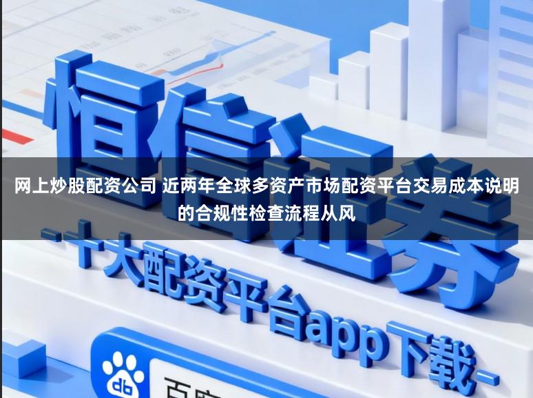 网上炒股配资公司 近两年全球多资产市场配资平台交易成本说明的合规性检查流程从风