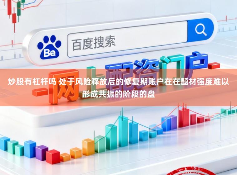 炒股有杠杆吗 处于风险释放后的修复期账户在在题材强度难以形成共振的阶段的盘