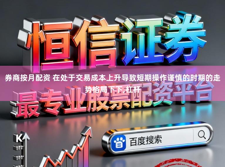 券商按月配资 在处于交易成本上升导致短期操作谨慎的时期的走势格局下下,杠杆