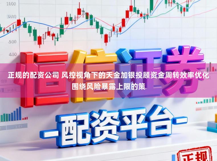 正规的配资公司 风控视角下的天金加银投顾资金周转效率优化围绕风险暴露上限的策