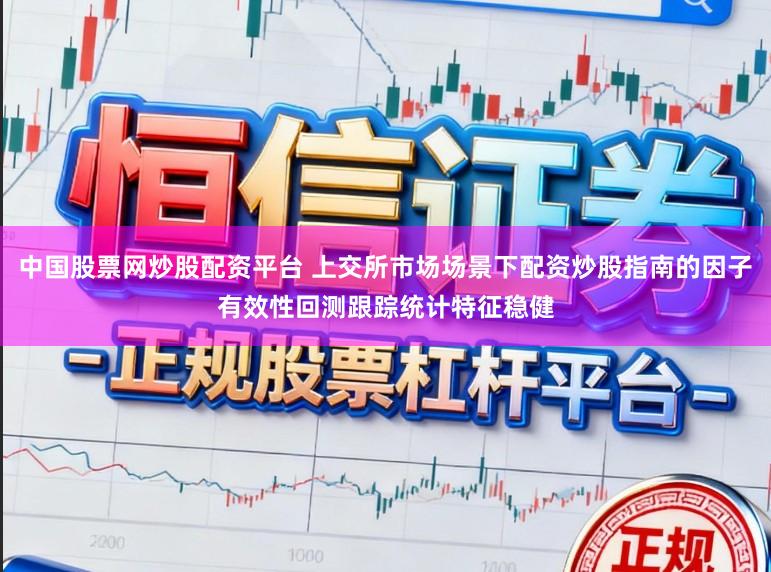 中国股票网炒股配资平台 上交所市场场景下配资炒股指南的因子有效性回测跟踪统计特征稳健