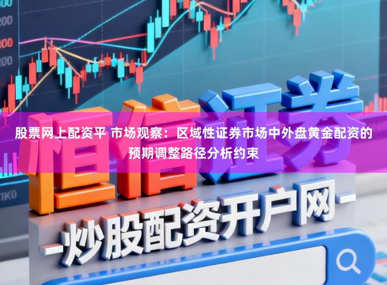 股票网上配资平 市场观察：区域性证券市场中外盘黄金配资的预期调整路径分析约束