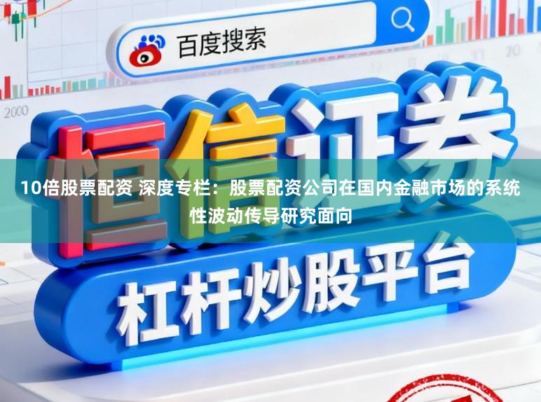 10倍股票配资 深度专栏：股票配资公司在国内金融市场的系统性波动传导研究面向