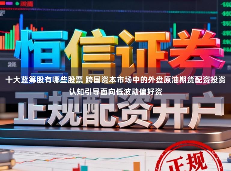 十大蓝筹股有哪些股票 跨国资本市场中的外盘原油期货配资投资认知引导面向低波动偏好资