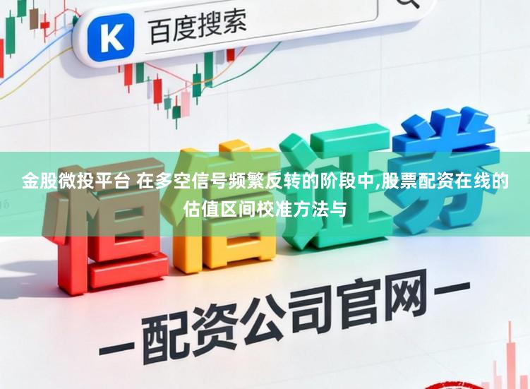金股微投平台 在多空信号频繁反转的阶段中,股票配资在线的估值区间校准方法与