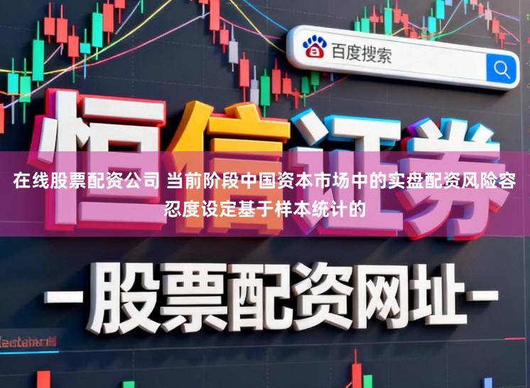 在线股票配资公司 当前阶段中国资本市场中的实盘配资风险容忍度设定基于样本统计的