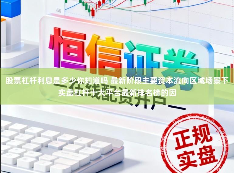 股票杠杆利息是多少你知道吗 最新阶段主要资本流向区域场景下实盘杠杆十大平台最新排名榜的因