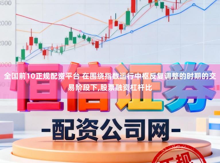 全国前10正规配资平台 在围绕指数运行中枢反复调整的时期的交易阶段下,股票融资杠杆比