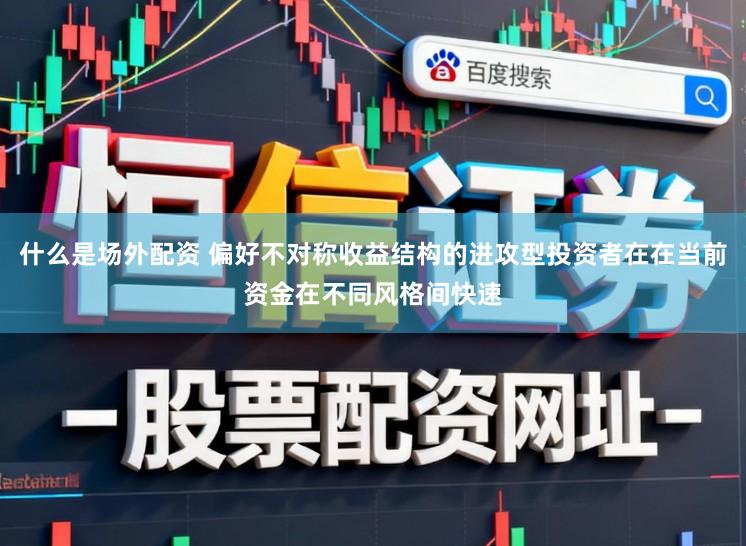 什么是场外配资 偏好不对称收益结构的进攻型投资者在在当前资金在不同风格间快速