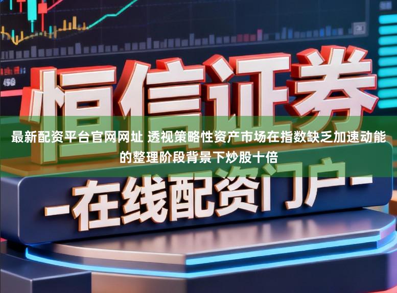 最新配资平台官网网址 透视策略性资产市场在指数缺乏加速动能的整理阶段背景下炒股十倍