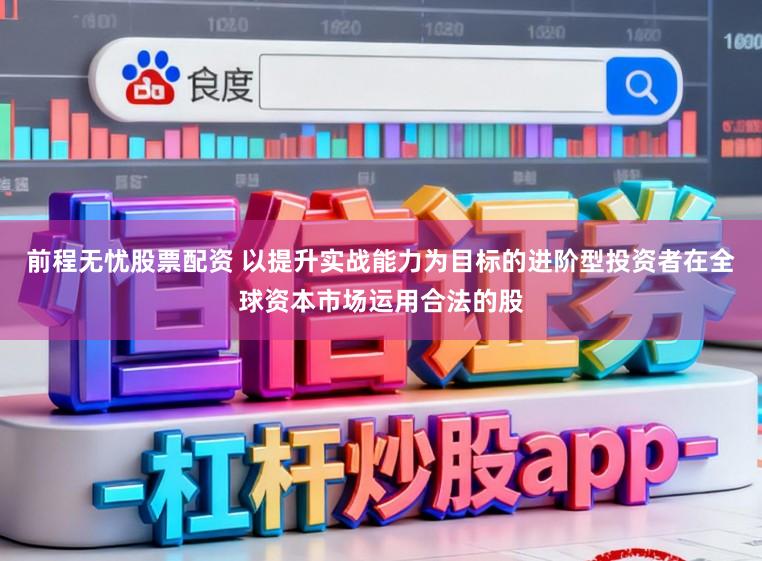 前程无忧股票配资 以提升实战能力为目标的进阶型投资者在全球资本市场运用合法的股