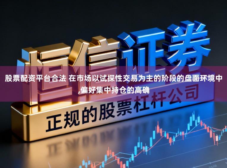 股票配资平台合法 在市场以试探性交易为主的阶段的盘面环境中,偏好集中持仓的高确