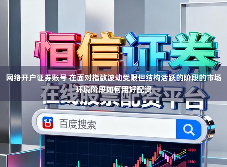 网络开户证券账号 在面对指数波动受限但结构活跃的阶段的市场环境阶段如何用好配资
